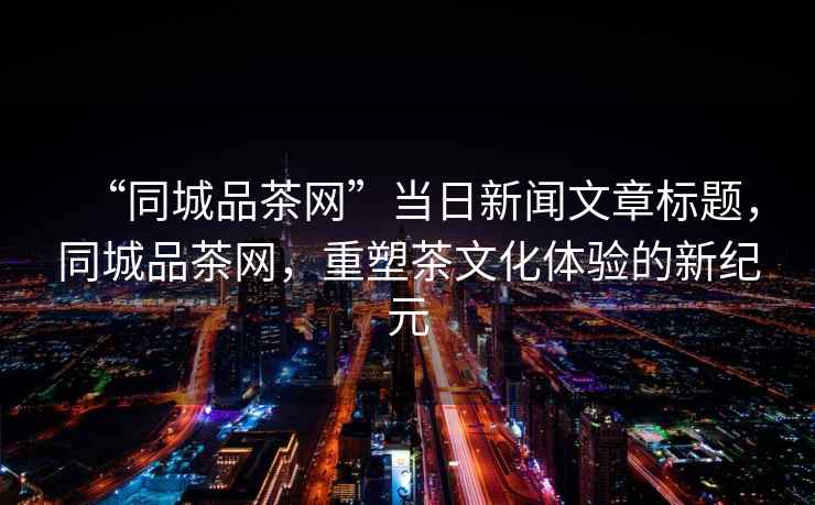 “同城品茶網(wǎng)”當日新聞文章標題，同城品茶網(wǎng)，重塑茶文化體驗的新紀元