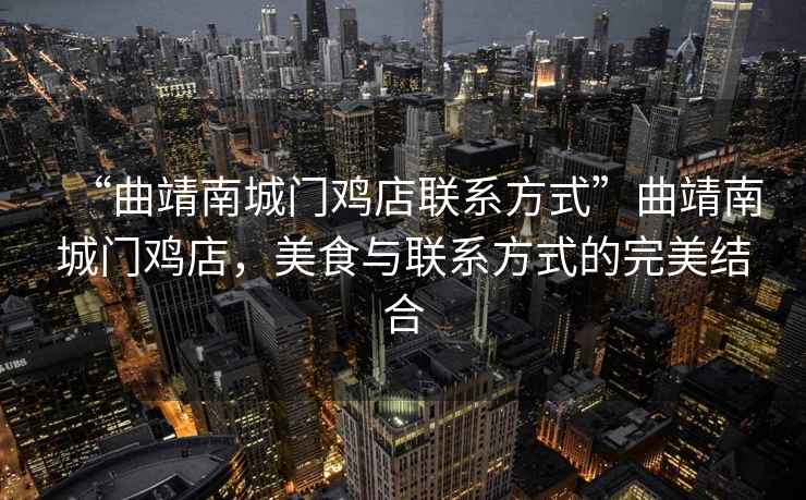 “曲靖南城門(mén)雞店聯(lián)系方式”曲靖南城門(mén)雞店，美食與聯(lián)系方式的完美結合