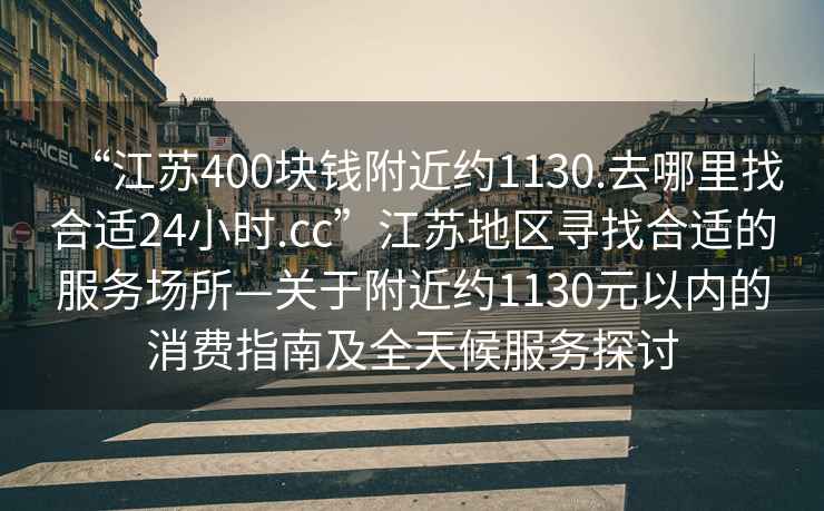 “江蘇400塊錢(qián)附近約1130.去哪里找合適24小時(shí).cc”江蘇地區尋找合適的服務(wù)場(chǎng)所—關(guān)于附近約1130元以?xún)鹊南M指南及全天候服務(wù)探討