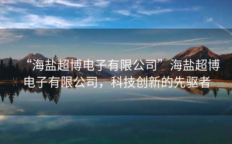 “海鹽超博電子有限公司”海鹽超博電子有限公司，科技創(chuàng  )新的先驅者