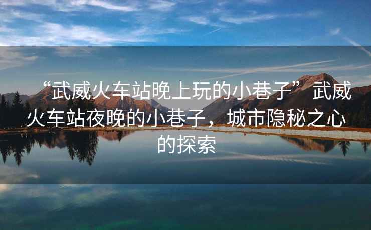 “武威火車(chē)站晚上玩的小巷子”武威火車(chē)站夜晚的小巷子，城市隱秘之心的探索