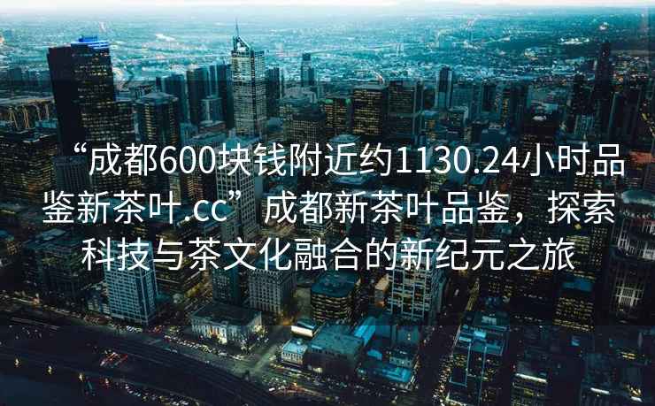 “成都600塊錢(qián)附近約1130.24小時(shí)品鑒新茶葉.cc”成都新茶葉品鑒，探索科技與茶文化融合的新紀元之旅
