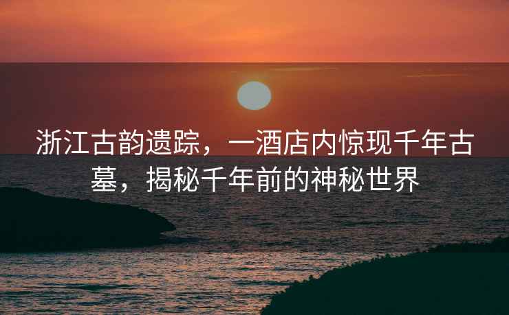 浙江古韻遺蹤，一酒店內驚現千年古墓，揭秘千年前的神秘世界