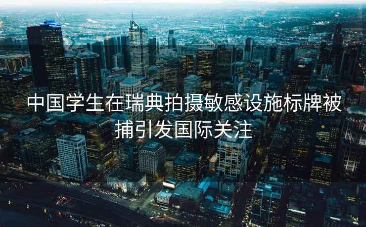 中國學(xué)生在瑞典拍攝敏感設施標牌被捕引發(fā)國際關(guān)注