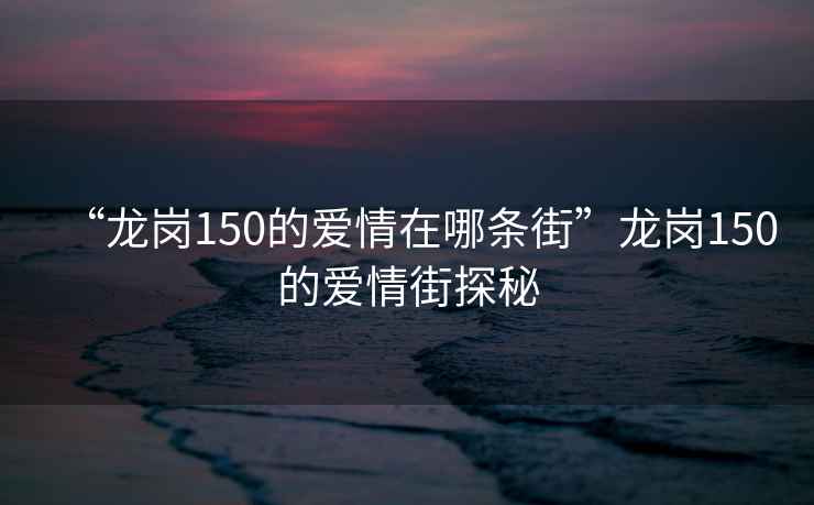 “龍崗150的愛(ài)情在哪條街”龍崗150的愛(ài)情街探秘