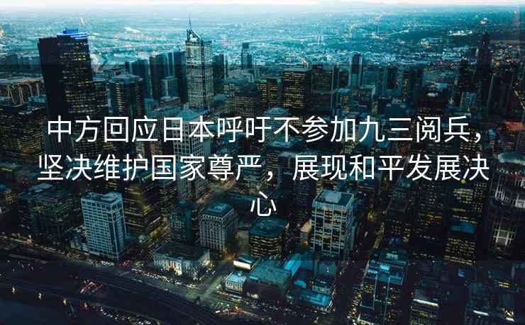 中方回應日本呼吁不參加九三閱兵，堅決維護國家尊嚴，展現和平發(fā)展決心