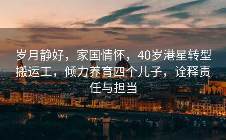 歲月靜好，家國情懷，40歲港星轉型搬運工，傾力養育四個(gè)兒子，詮釋責任與擔當