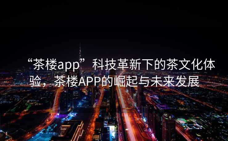 “茶樓app”科技革新下的茶文化體驗，茶樓APP的崛起與未來(lái)發(fā)展