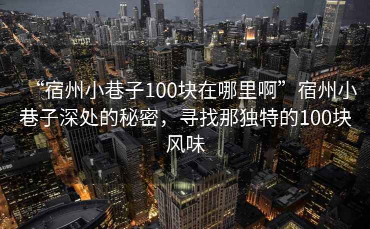 “宿州小巷子100塊在哪里啊”宿州小巷子深處的秘密，尋找那獨特的100塊風(fēng)味
