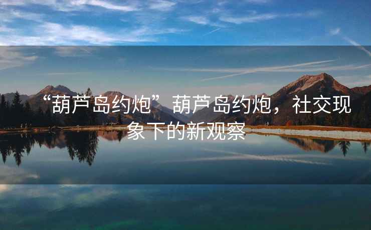 “葫蘆島約炮”葫蘆島約炮，社交現象下的新觀(guān)察