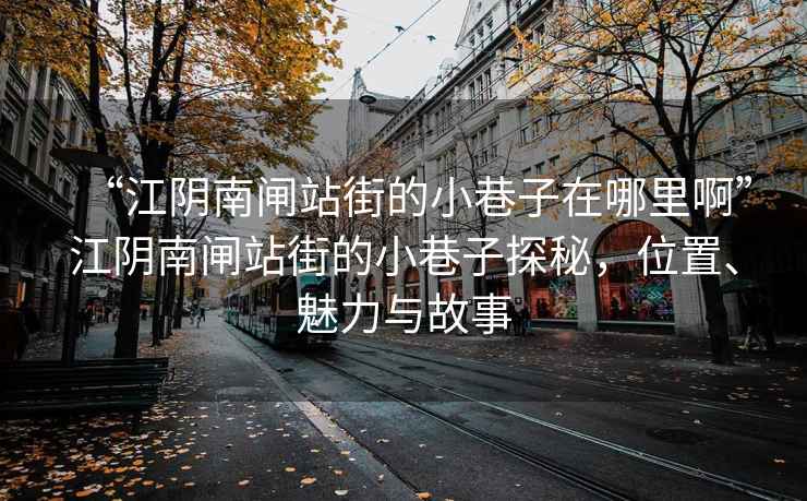“江陰南閘站街的小巷子在哪里啊”江陰南閘站街的小巷子探秘，位置、魅力與故事