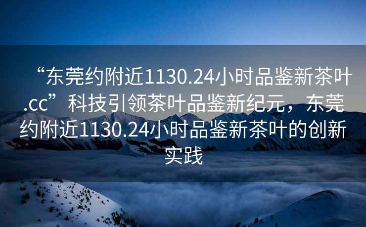 “東莞約附近1130.24小時(shí)品鑒新茶葉.cc”科技引領(lǐng)茶葉品鑒新紀元，東莞約附近1130.24小時(shí)品鑒新茶葉的創(chuàng  )新實(shí)踐