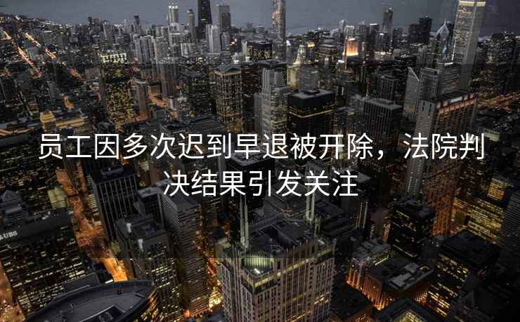 員工因多次遲到早退被開(kāi)除，法院判決結果引發(fā)關(guān)注