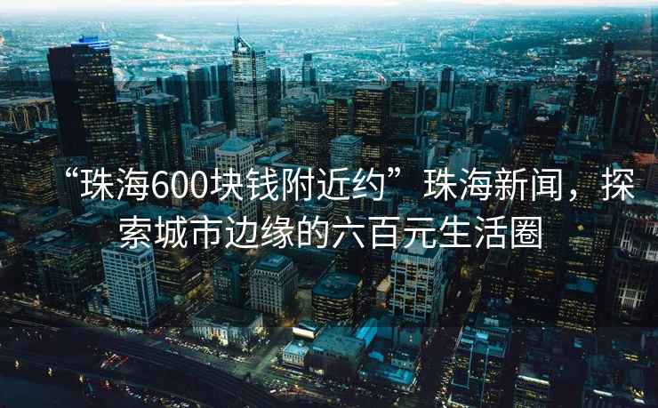 “珠海600塊錢(qián)附近約”珠海新聞，探索城市邊緣的六百元生活圈
