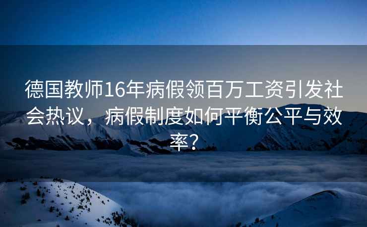 德國教師16年病假領(lǐng)百萬(wàn)工資引發(fā)社會(huì )熱議，病假制度如何平衡公平與效率？