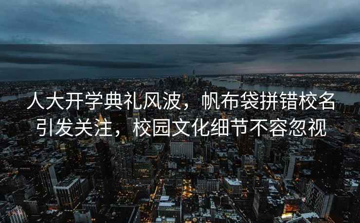 人大開(kāi)學(xué)典禮風(fēng)波，帆布袋拼錯校名引發(fā)關(guān)注，校園文化細節不容忽視