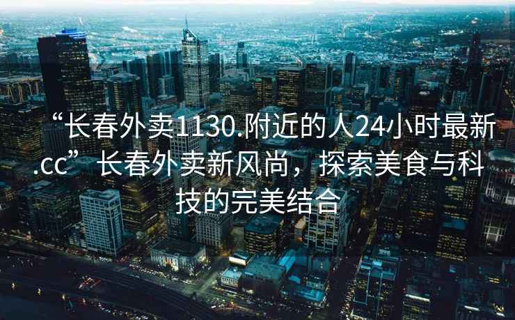 “長(cháng)春外賣(mài)1130.附近的人24小時(shí)最新.cc”長(cháng)春外賣(mài)新風(fēng)尚，探索美食與科技的完美結合