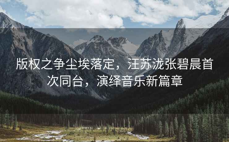 版權之爭塵埃落定，汪蘇瀧張碧晨首次同臺，演繹音樂(lè )新篇章