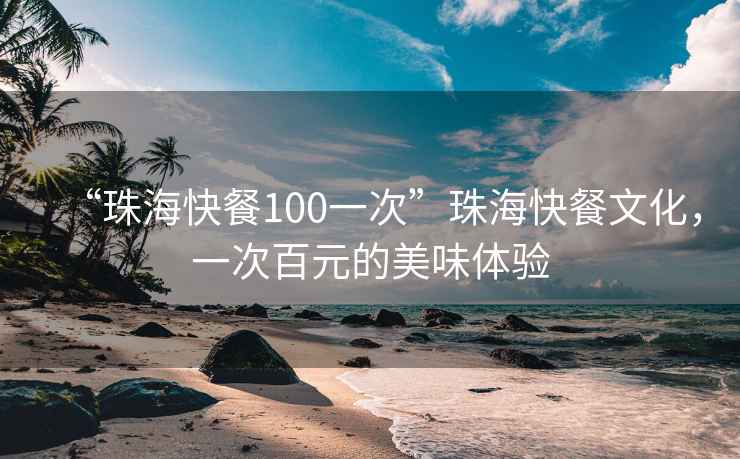 “珠?？觳?00一次”珠?？觳臀幕?，一次百元的美味體驗