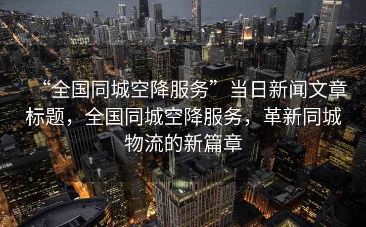 “全國同城空降服務(wù)”當日新聞文章標題，全國同城空降服務(wù)，革新同城物流的新篇章