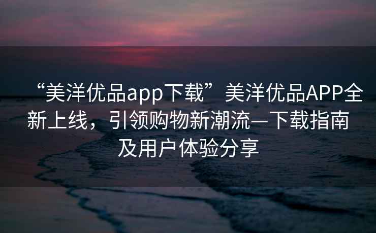 “美洋優(yōu)品app下載”美洋優(yōu)品APP全新上線(xiàn)，引領(lǐng)購物新潮流—下載指南及用戶(hù)體驗分享