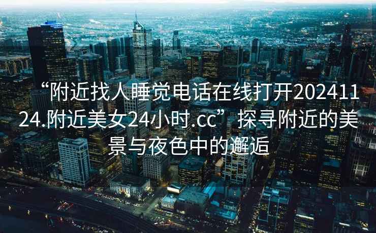 “附近找人睡覺(jué)電話(huà)在線(xiàn)打開(kāi)20241124.附近美女24小時(shí).cc”探尋附近的美景與夜色中的邂逅