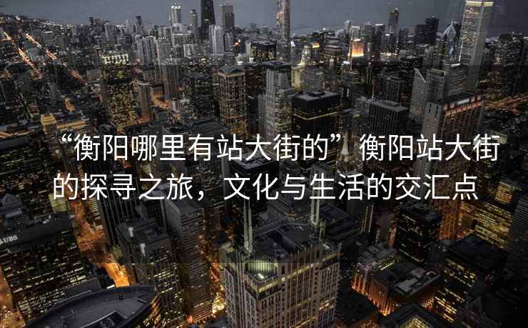 “衡陽(yáng)哪里有站大街的”衡陽(yáng)站大街的探尋之旅，文化與生活的交匯點(diǎn)