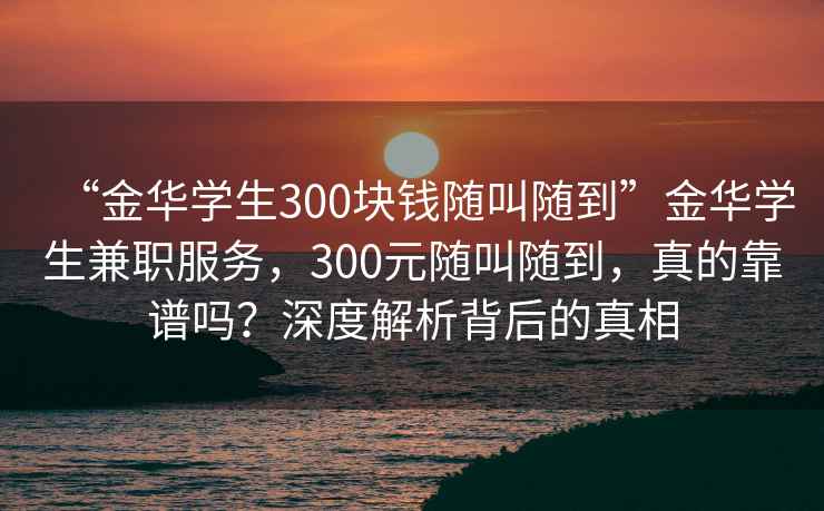 “金華學(xué)生300塊錢(qián)隨叫隨到”金華學(xué)生兼職服務(wù)，300元隨叫隨到，真的靠譜嗎？深度解析背后的真相