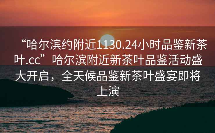 “哈爾濱約附近1130.24小時(shí)品鑒新茶葉.cc”哈爾濱附近新茶葉品鑒活動(dòng)盛大開(kāi)啟，全天候品鑒新茶葉盛宴即將上演
