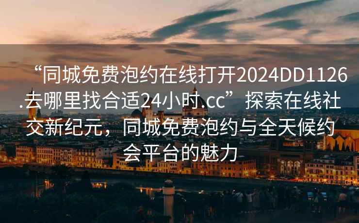 “同城免費泡約在線(xiàn)打開(kāi)2024DD1126.去哪里找合適24小時(shí).cc”探索在線(xiàn)社交新紀元，同城免費泡約與全天候約會(huì )平臺的魅力