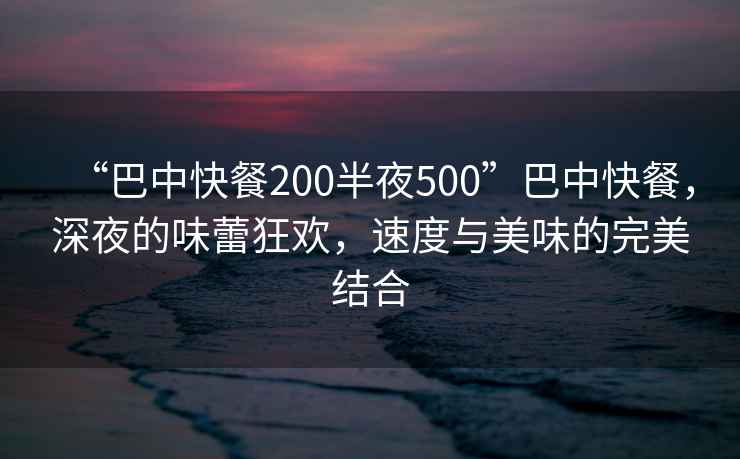 “巴中快餐200半夜500”巴中快餐，深夜的味蕾狂歡，速度與美味的完美結合