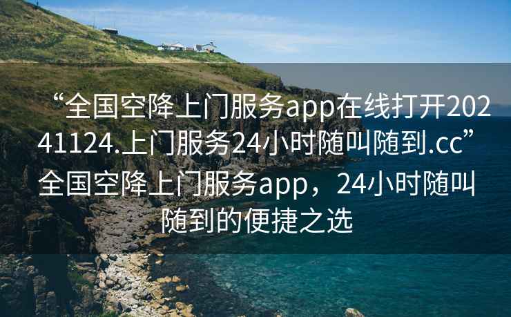 “全國空降上門(mén)服務(wù)app在線(xiàn)打開(kāi)20241124.上門(mén)服務(wù)24小時(shí)隨叫隨到.cc”全國空降上門(mén)服務(wù)app，24小時(shí)隨叫隨到的便捷之選