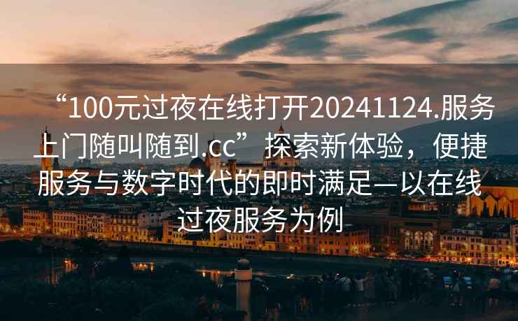 “100元過(guò)夜在線(xiàn)打開(kāi)20241124.服務(wù)上門(mén)隨叫隨到.cc”探索新體驗，便捷服務(wù)與數字時(shí)代的即時(shí)滿(mǎn)足—以在線(xiàn)過(guò)夜服務(wù)為例