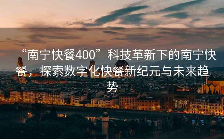 “南寧快餐400”科技革新下的南寧快餐，探索數字化快餐新紀元與未來(lái)趨勢