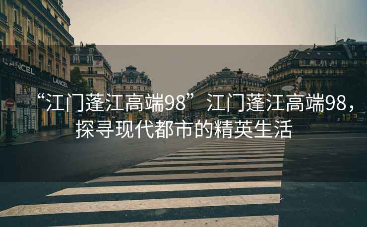 “江門(mén)蓬江高端98”江門(mén)蓬江高端98，探尋現代都市的精英生活