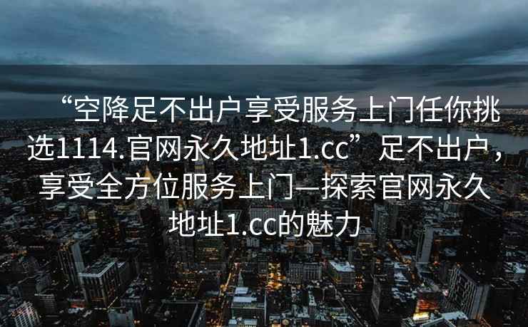 “空降足不出戶(hù)享受服務(wù)上門(mén)任你挑選1114.官網(wǎng)永久地址1.cc”足不出戶(hù)，享受全方位服務(wù)上門(mén)—探索官網(wǎng)永久地址1.cc的魅力