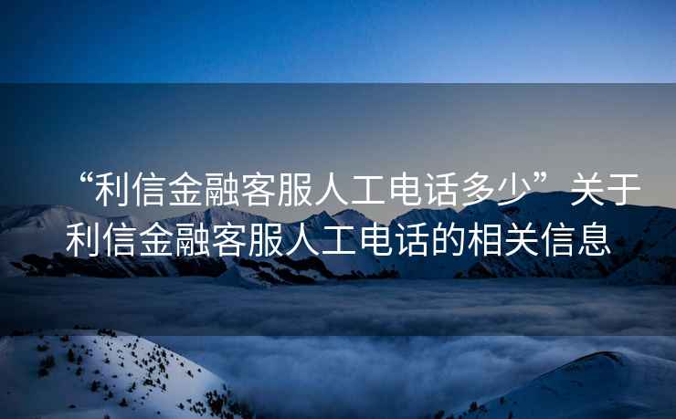 “利信金融客服人工電話(huà)多少”關(guān)于利信金融客服人工電話(huà)的相關(guān)信息