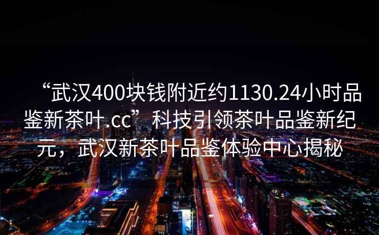 “武漢400塊錢(qián)附近約1130.24小時(shí)品鑒新茶葉.cc”科技引領(lǐng)茶葉品鑒新紀元，武漢新茶葉品鑒體驗中心揭秘