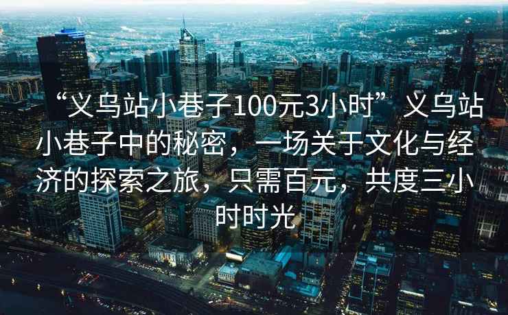 “義烏站小巷子100元3小時(shí)”義烏站小巷子中的秘密，一場(chǎng)關(guān)于文化與經(jīng)濟的探索之旅，只需百元，共度三小時(shí)時(shí)光
