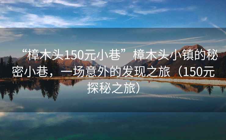 “樟木頭150元小巷”樟木頭小鎮的秘密小巷，一場(chǎng)意外的發(fā)現之旅（150元探秘之旅）