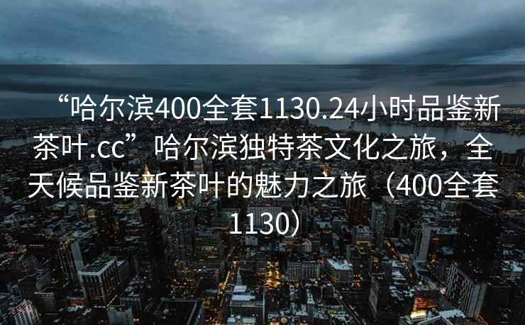 “哈爾濱400全套1130.24小時(shí)品鑒新茶葉.cc”哈爾濱獨特茶文化之旅，全天候品鑒新茶葉的魅力之旅（400全套1130）