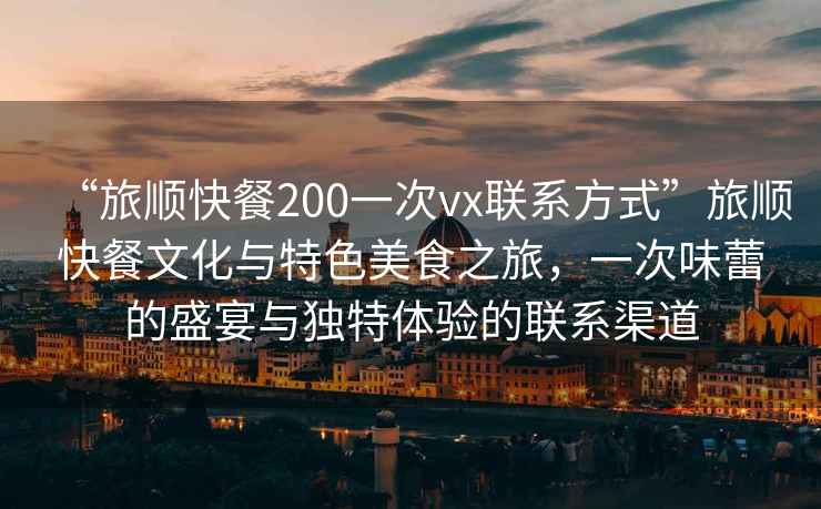 “旅順快餐200一次vx聯(lián)系方式”旅順快餐文化與特色美食之旅，一次味蕾的盛宴與獨特體驗的聯(lián)系渠道