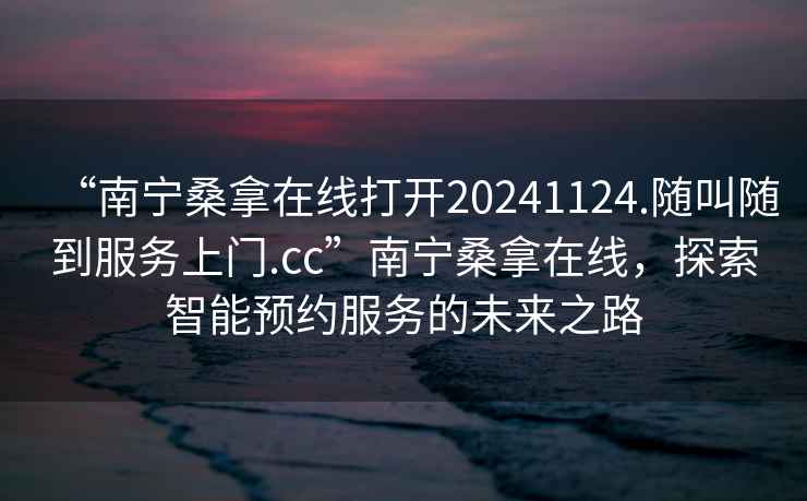 “南寧桑拿在線(xiàn)打開(kāi)20241124.隨叫隨到服務(wù)上門(mén).cc”南寧桑拿在線(xiàn)，探索智能預約服務(wù)的未來(lái)之路