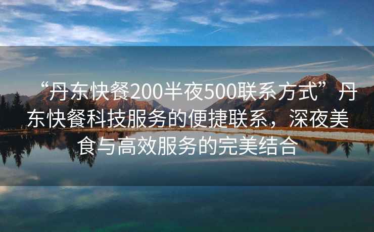 “丹東快餐200半夜500聯(lián)系方式”丹東快餐科技服務(wù)的便捷聯(lián)系，深夜美食與高效服務(wù)的完美結合