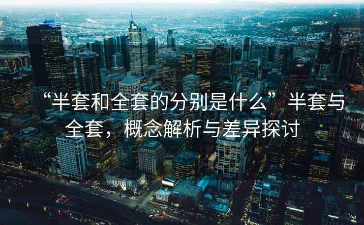 “半套和全套的分別是什么”半套與全套，概念解析與差異探討