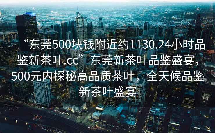 “東莞500塊錢(qián)附近約1130.24小時(shí)品鑒新茶葉.cc”東莞新茶葉品鑒盛宴，500元內探秘高品質(zhì)茶葉，全天候品鑒新茶葉盛宴