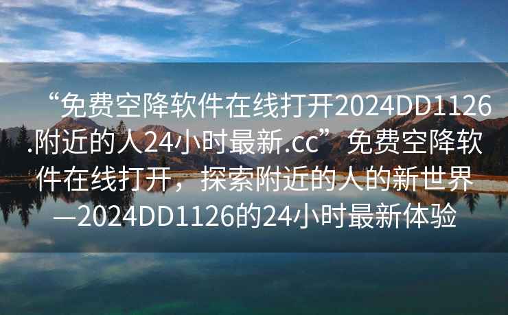 “免費空降軟件在線(xiàn)打開(kāi)2024DD1126.附近的人24小時(shí)最新.cc”免費空降軟件在線(xiàn)打開(kāi)，探索附近的人的新世界—2024DD1126的24小時(shí)最新體驗