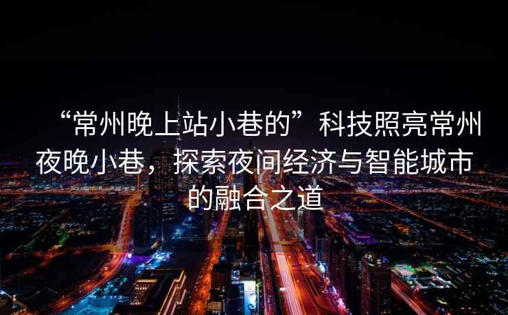 “常州晚上站小巷的”科技照亮常州夜晚小巷，探索夜間經(jīng)濟與智能城市的融合之道