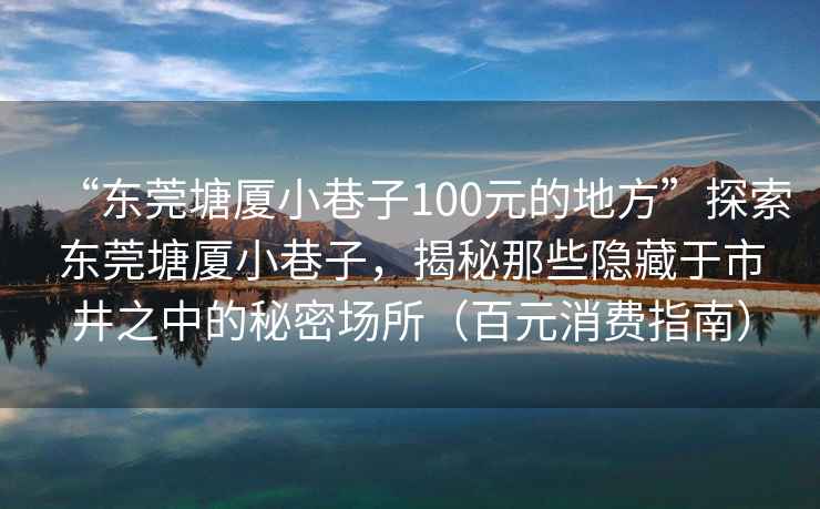 “東莞塘廈小巷子100元的地方”探索東莞塘廈小巷子，揭秘那些隱藏于市井之中的秘密場(chǎng)所（百元消費指南）