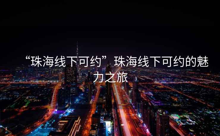 “珠海線(xiàn)下可約”珠海線(xiàn)下可約的魅力之旅
